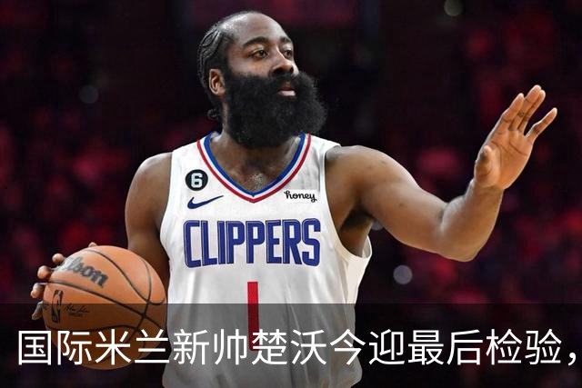 国际米兰新帅楚沃今迎最后检验，热身赛对阵卡尔斯鲁厄将直播