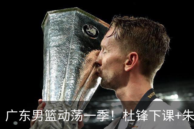 广东男篮动荡一季！杜锋下课+朱芳雨卸任，徐杰成林葳交易筹码？
