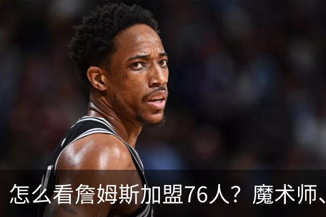 怎么看詹姆斯加盟76人？魔术师、奥尼尔、巴克利说出了看法