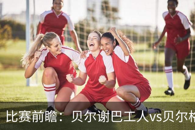 比赛前瞻：贝尔谢巴工人vs贝尔格莱德红星，通往欧冠的遭遇战