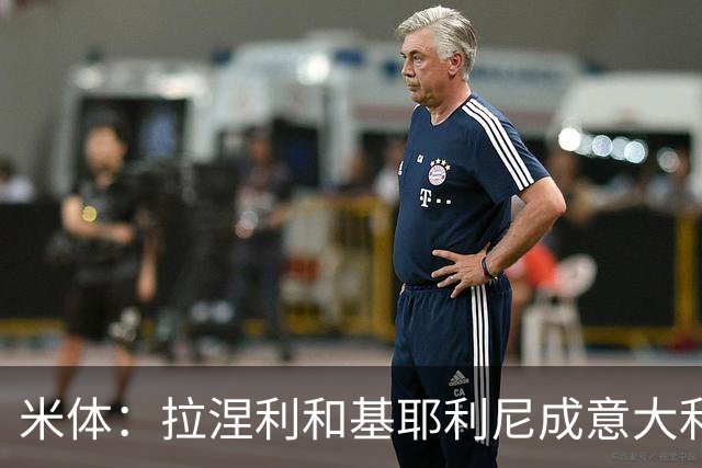 米体：拉涅利和基耶利尼成意大利队技术总监主要候选，后者领先