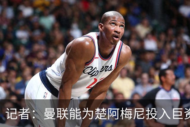 记者：曼联能为楚阿梅尼投入巨资，而且费用不会像英超球员那么高
