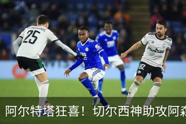 阿尔特塔狂喜！切尔西神助攻阿森纳！1.3 亿世界杯神锋或将空降
