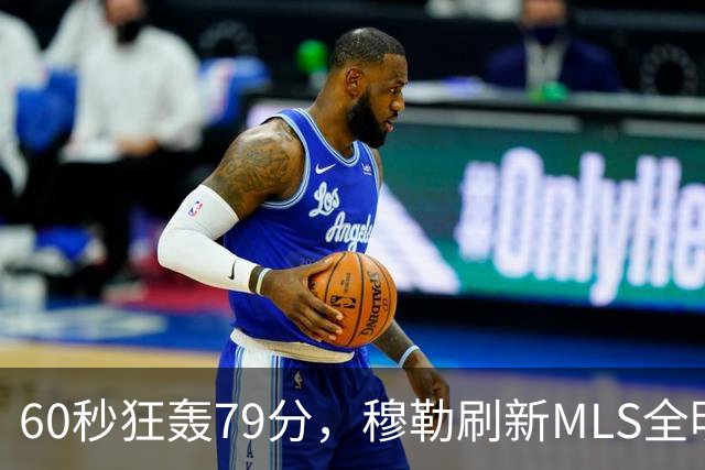 60秒狂轰79分，穆勒刷新MLS全明星射门挑战赛纪录