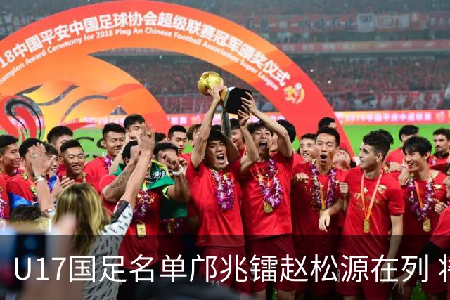 U17国足名单邝兆镭赵松源在列 将出战U17世界杯热身赛事